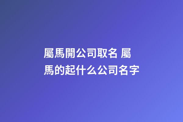 屬馬開公司取名 屬馬的起什么公司名字-第1張-公司起名-玄機(jī)派